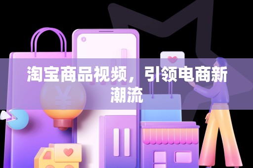 淘宝商品视频，引领电商新潮流