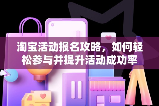 淘宝活动报名攻略，如何轻松参与并提升活动成功率