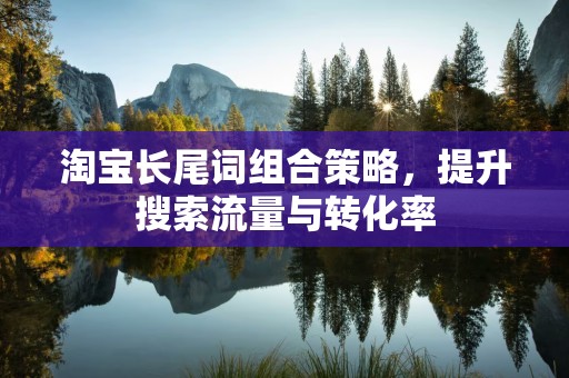 淘宝长尾词组合策略，提升搜索流量与转化率