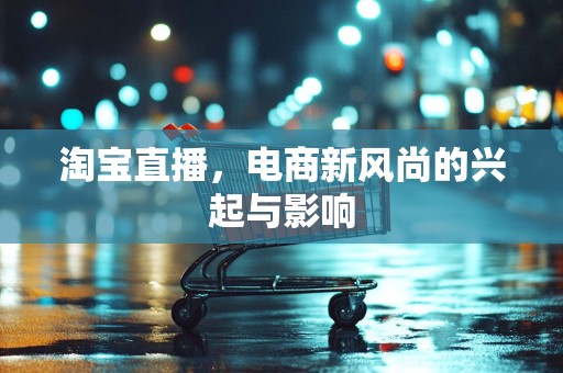 淘宝直播，电商新风尚的兴起与影响