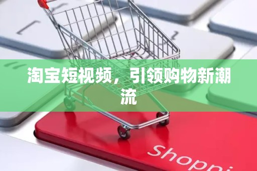 淘宝短视频，引领购物新潮流