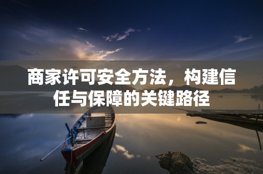 商家许可安全方法，构建信任与保障的关键路径