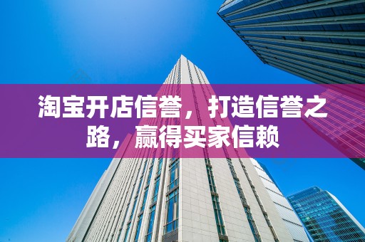 淘宝开店信誉，打造信誉之路，赢得买家信赖