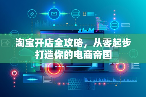 淘宝开店全攻略，从零起步打造你的电商帝国
