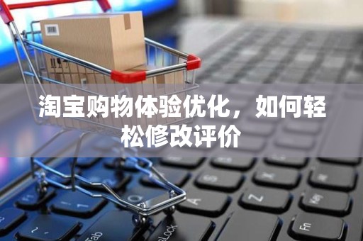 淘宝购物体验优化，如何轻松修改评价