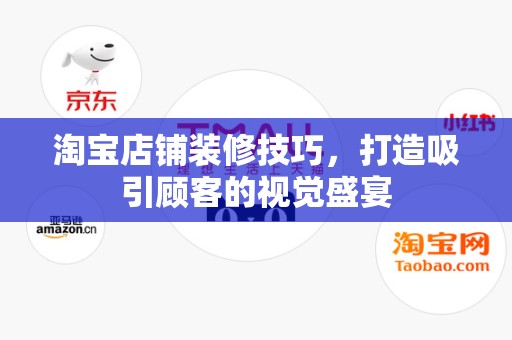 淘宝店铺装修技巧，打造吸引顾客的视觉盛宴