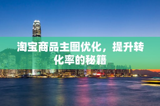 淘宝商品主图优化，提升转化率的秘籍