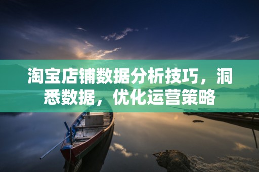 淘宝店铺数据分析技巧，洞悉数据，优化运营策略