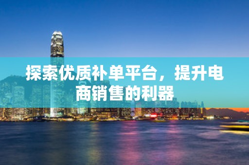 探索优质补单平台，提升电商销售的利器