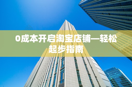 0成本开启淘宝店铺—轻松起步指南