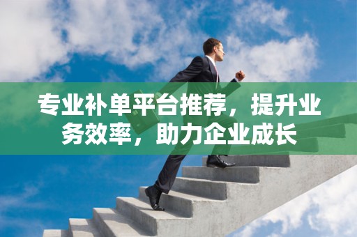 专业补单平台推荐，提升业务效率，助力企业成长