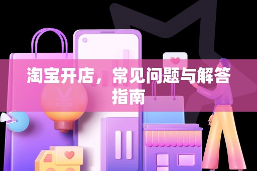 淘宝开店，常见问题与解答指南