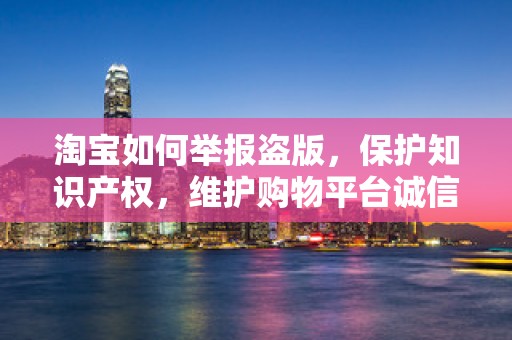 淘宝如何举报盗版，保护知识产权，维护购物平台诚信