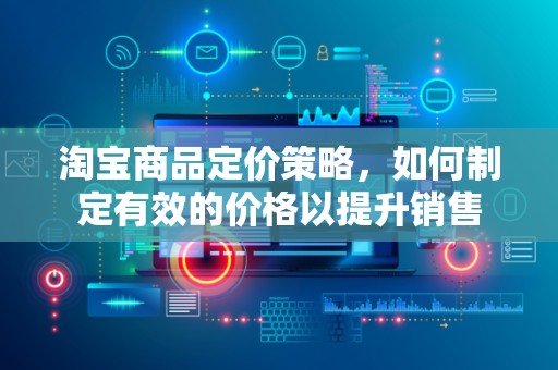 淘宝商品定价策略，如何制定有效的价格以提升销售