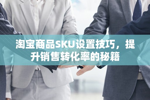 淘宝商品SKU设置技巧，提升销售转化率的秘籍