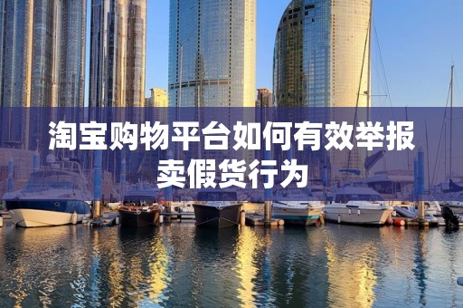 淘宝购物平台如何有效举报卖假货行为