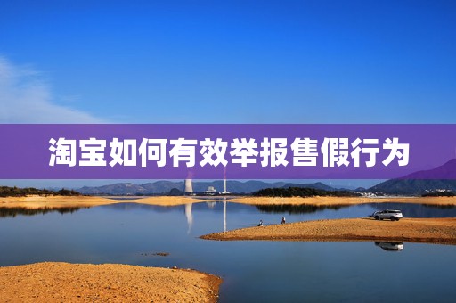 淘宝如何有效举报售假行为