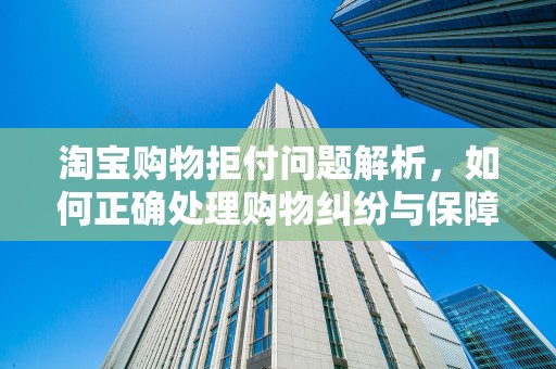 淘宝购物拒付问题解析，如何正确处理购物纠纷与保障权益