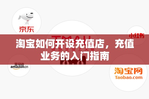 淘宝如何开设充值店，充值业务的入门指南