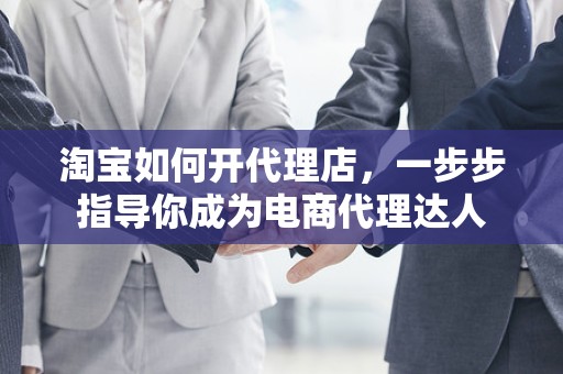 淘宝如何开代理店，一步步指导你成为电商代理达人