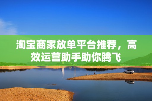 淘宝商家放单平台推荐，高效运营助手助你腾飞