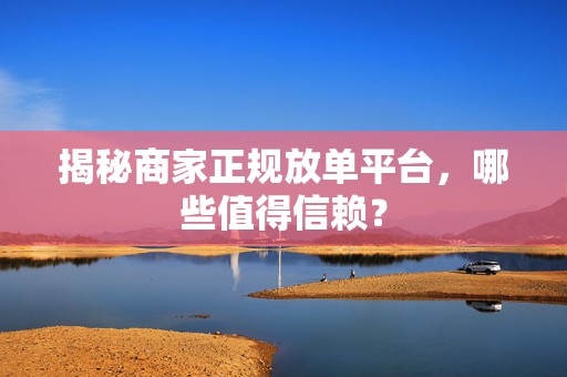 揭秘商家正规放单平台，哪些值得信赖？