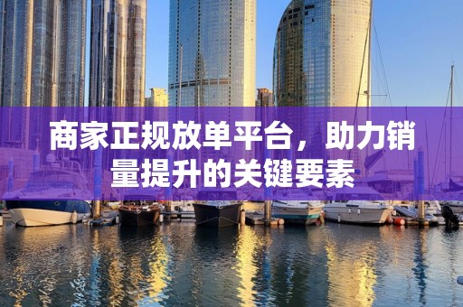 商家正规放单平台，助力销量提升的关键要素