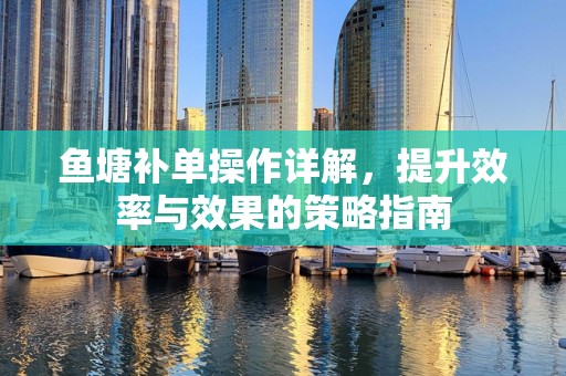 鱼塘补单操作详解，提升效率与效果的策略指南