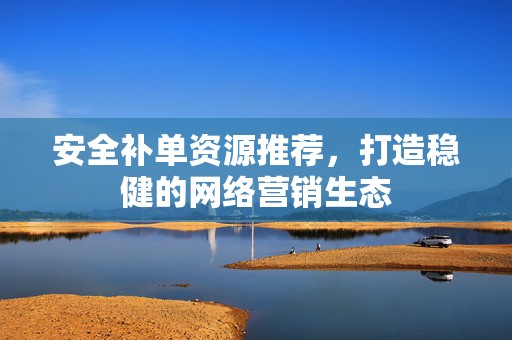 安全补单资源推荐，打造稳健的网络营销生态