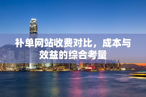 补单网站收费对比，成本与效益的综合考量