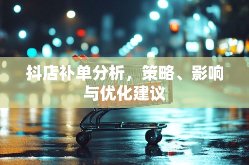 抖店补单分析，策略、影响与优化建议