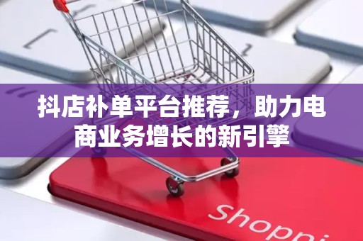 抖店补单平台推荐，助力电商业务增长的新引擎