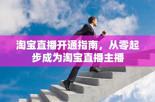 淘宝直播开通指南，从零起步成为淘宝直播主播
