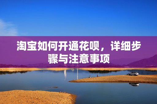 淘宝如何开通花呗，详细步骤与注意事项