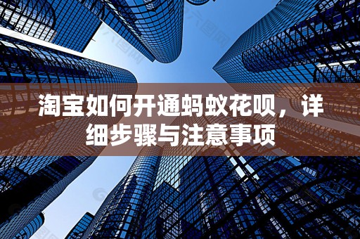 淘宝如何开通蚂蚁花呗，详细步骤与注意事项