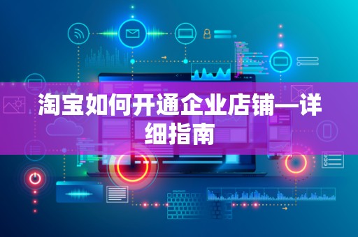 淘宝如何开通企业店铺—详细指南