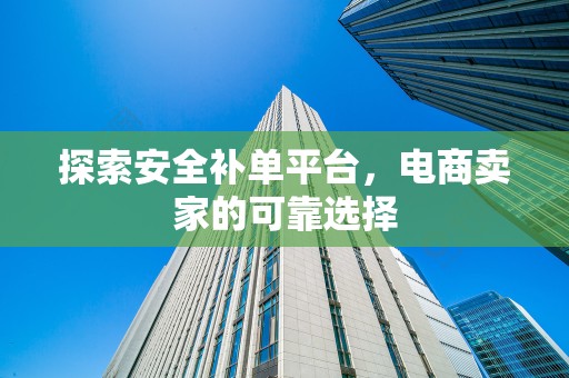 探索安全补单平台，电商卖家的可靠选择