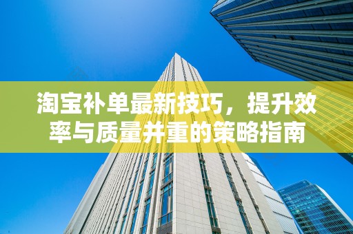 淘宝补单最新技巧，提升效率与质量并重的策略指南