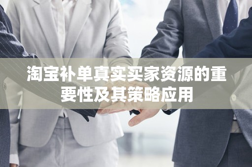 淘宝补单真实买家资源的重要性及其策略应用