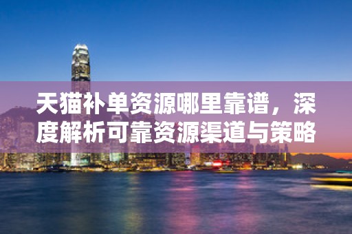 天猫补单资源哪里靠谱，深度解析可靠资源渠道与策略