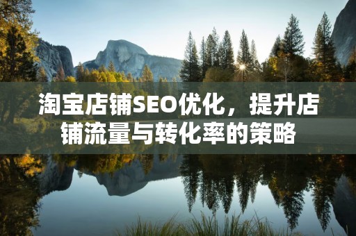 淘宝店铺SEO优化，提升店铺流量与转化率的策略