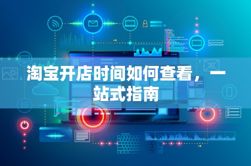淘宝开店时间如何查看，一站式指南
