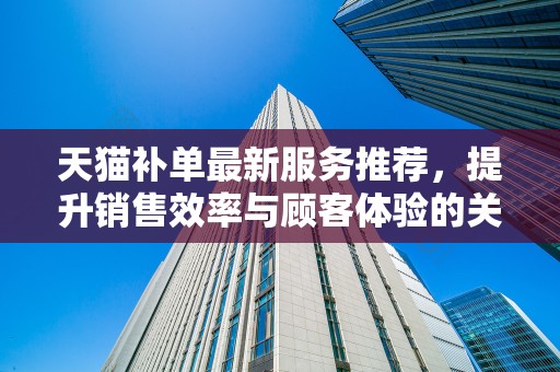 天猫补单最新服务推荐，提升销售效率与顾客体验的关键策略