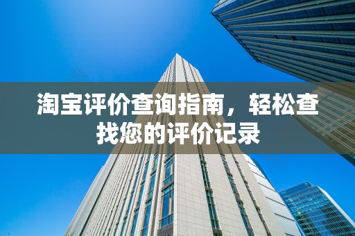 淘宝评价查询指南，轻松查找您的评价记录