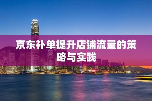 京东补单提升店铺流量的策略与实践