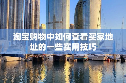 淘宝购物中如何查看买家地址的一些实用技巧