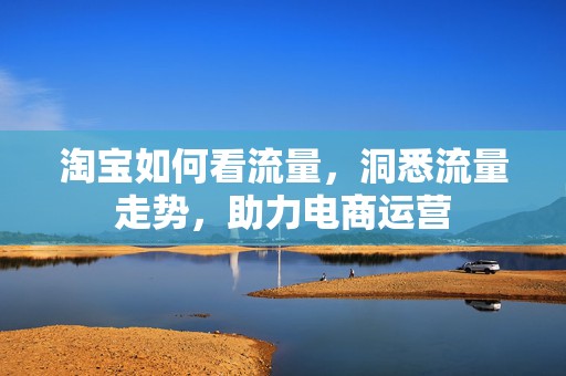 淘宝如何看流量，洞悉流量走势，助力电商运营
