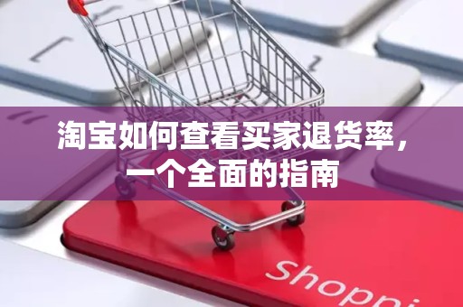 淘宝如何查看买家退货率，一个全面的指南
