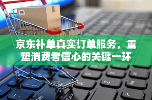 京东补单真实订单服务，重塑消费者信心的关键一环