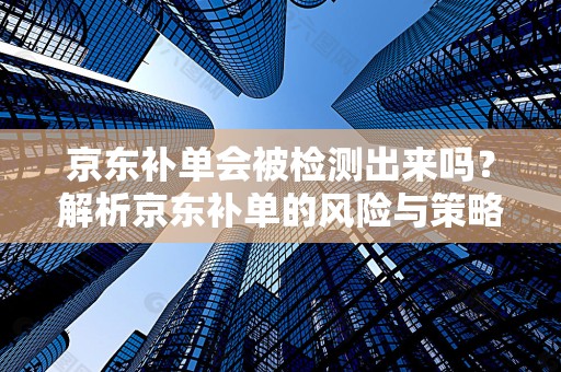 京东补单会被检测出来吗？解析京东补单的风险与策略